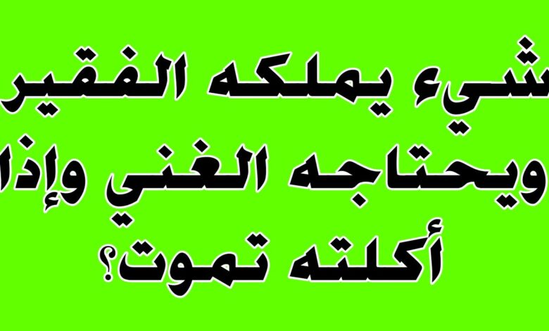 ماهو الشي الذي يملكه الفقير ويحتاجه الغني واذا اكلته تموت