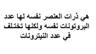 النظائر هي ذرات العنصر نفسه ولها عدد البروتونات نفسه ولكنها تختلف في عدد البروتونات